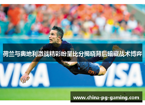 荷兰与奥地利激战精彩纷呈比分揭晓背后暗藏战术博弈