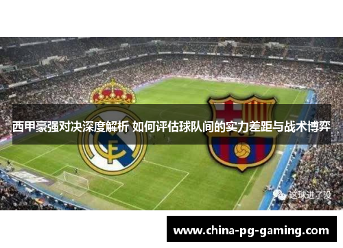 西甲豪强对决深度解析 如何评估球队间的实力差距与战术博弈