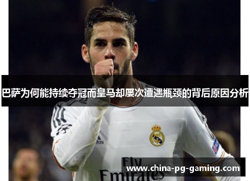 巴萨为何能持续夺冠而皇马却屡次遭遇瓶颈的背后原因分析 巴萨为何能持续夺冠而皇马却屡次遭遇瓶颈的背后原因分析
