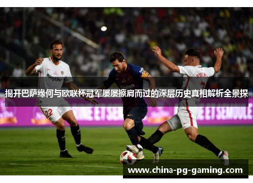 揭开巴萨缘何与欧联杯冠军屡屡擦肩而过的深层历史真相解析全景探 揭开巴萨缘何与欧联杯冠军屡屡擦肩而过的深层历史真相解析全景探