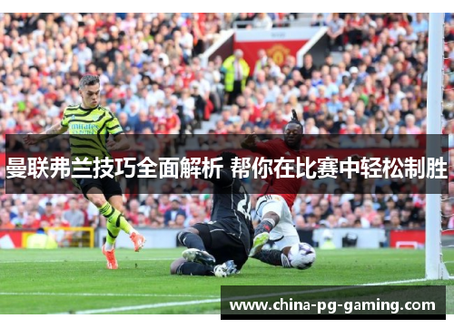 曼联弗兰技巧全面解析 帮你在比赛中轻松制胜 曼联弗兰技巧全面解析 帮你在比赛中轻松制胜