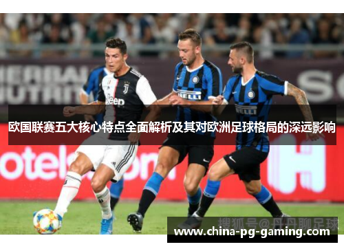 欧国联赛五大核心特点全面解析及其对欧洲足球格局的深远影响 欧国联赛五大核心特点全面解析及其对欧洲足球格局的深远影响