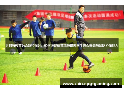 足球与教育融合路径探讨:如何通过体育精神培养学生综合素养与团队协作能力 足球与教育融合路径探讨:如何通过体育精神培养学生综合素养与团队协作能力