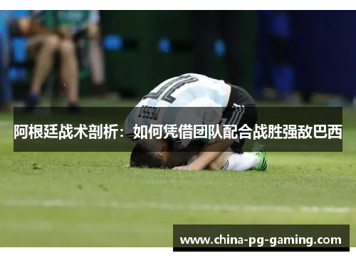 阿根廷战术剖析:如何凭借团队配合战胜强敌巴西 阿根廷战术剖析:如何凭借团队配合战胜强敌巴西