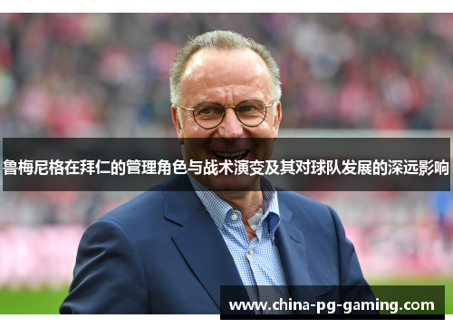 鲁梅尼格在拜仁的管理角色与战术演变及其对球队发展的深远影响