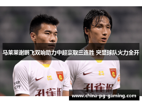 马莱莱谢鹏飞双响助力中超豪取三连胜 突显球队火力全开 马莱莱谢鹏飞双响助力中超豪取三连胜 突显球队火力全开