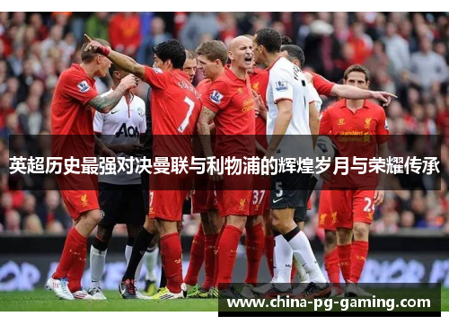 英超历史最强对决曼联与利物浦的辉煌岁月与荣耀传承 英超历史最强对决曼联与利物浦的辉煌岁月与荣耀传承