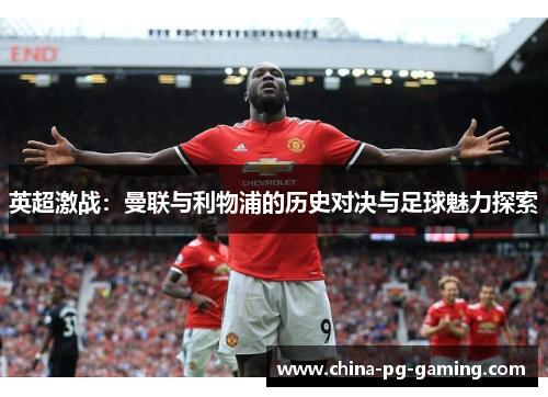 英超激战:曼联与利物浦的历史对决与足球魅力探索 英超激战:曼联与利物浦的历史对决与足球魅力探索