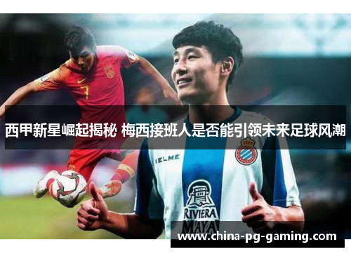 西甲新星崛起揭秘 梅西接班人是否能引领未来足球风潮