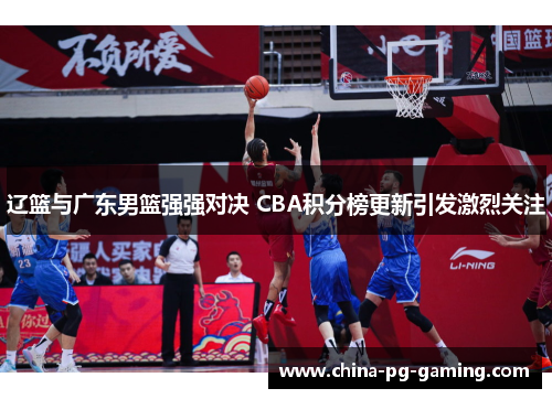 辽篮与广东男篮强强对决 CBA积分榜更新引发激烈关注 辽篮与广东男篮强强对决 CBA积分榜更新引发激烈关注