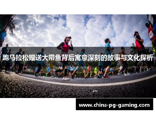 跑马拉松赠送大带鱼背后寓意深刻的故事与文化探析 跑马拉松赠送大带鱼背后寓意深刻的故事与文化探析
