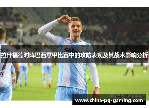 拉什福德对阵巴西意甲比赛中的攻防表现及其战术影响分析