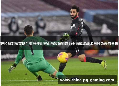 萨拉赫对阵英格兰亚洲杯比赛中的攻防影响力全面解读战术与胜负走势分析