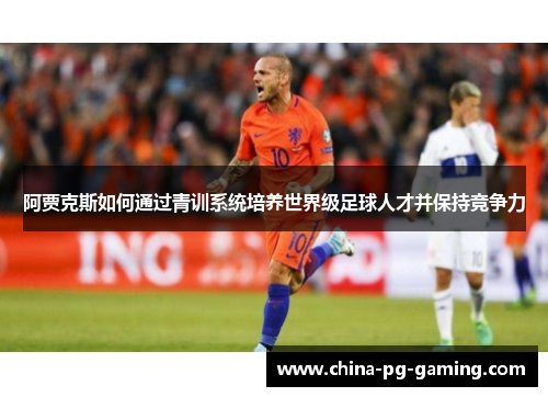 阿贾克斯如何通过青训系统培养世界级足球人才并保持竞争力
