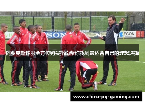 阿贾克斯球服全方位购买指南帮你找到最适合自己的理想选择 阿贾克斯球服全方位购买指南帮你找到最适合自己的理想选择