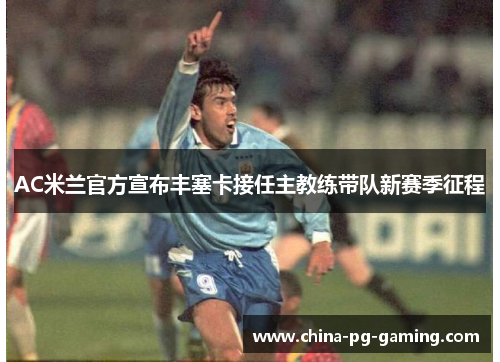AC米兰官方宣布丰塞卡接任主教练带队新赛季征程