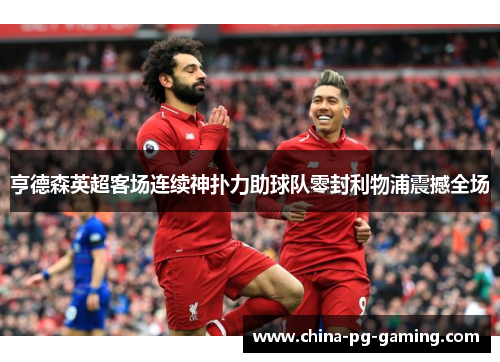 亨德森英超客场连续神扑力助球队零封利物浦震撼全场