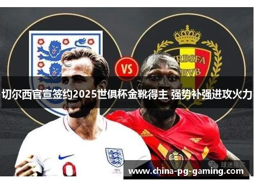 切尔西官宣签约2025世俱杯金靴得主 强势补强进攻火力