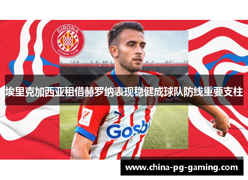 埃里克加西亚租借赫罗纳表现稳健成球队防线重要支柱 埃里克加西亚租借赫罗纳表现稳健成球队防线重要支柱