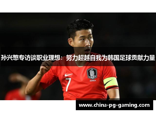 孙兴慜专访谈职业理想：努力超越自我为韩国足球贡献力量